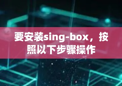 要安装sing-box，按照以下步骤操作