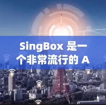 SingBox 是一个非常流行的 Android 工具，主要用于管理 Android 应用。以下是一步步的指南，帮助你熟悉SingBox的使用