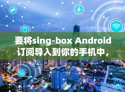 要将sing-box Android订阅导入到你的手机中,你可以按照以下步骤操作 要将sing-box Android订阅导入到你的手机中,你可以按照以下步骤操作