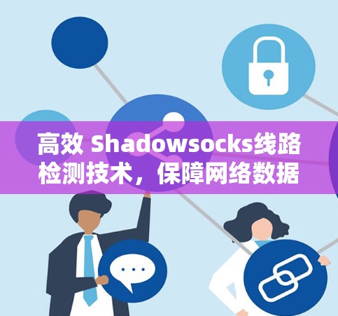 高效 Shadowsocks线路检测技术,保障网络数据安全的关键手段 高效 Shadowsocks线路检测技术,保障网络数据安全的关键手段
