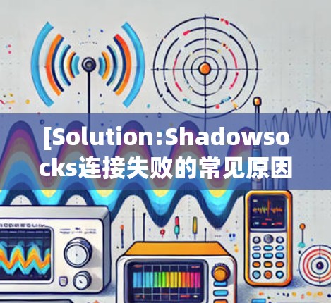 [Solution:Shadowsocks连接失败的常见原因及解决方法]
