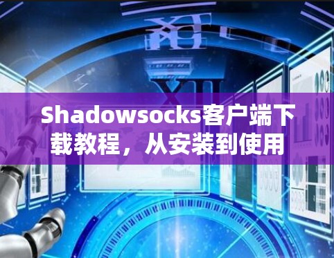 Shadowsocks客户端下载教程,从安装到使用 Shadowsocks客户端下载教程,从安装到使用