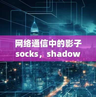网络通信中的影子socks，shadowssocks节点工具