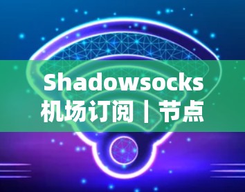 Shadowsocks机场订阅|节点使用教程 Shadowsocks机场订阅|节点使用教程