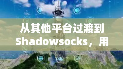 从其他平台过渡到Shadowsocks,用户如何高效订阅 从其他平台过渡到Shadowsocks,用户如何高效订阅