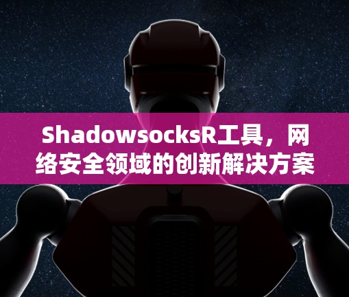 ShadowsocksR工具，网络安全领域的创新解决方案