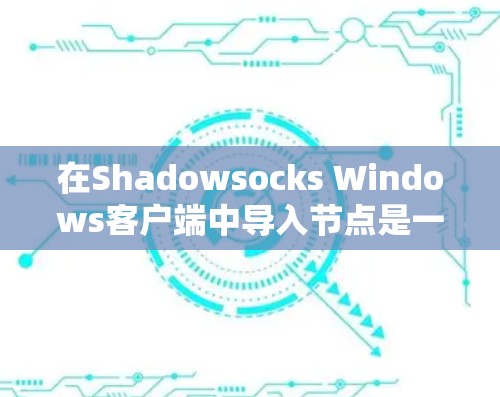 在Shadowsocks Windows客户端中导入节点是一个基础步骤,以下是详细的步骤指南 在Shadowsocks Windows客户端中导入节点是一个基础步骤,以下是详细的步骤指南