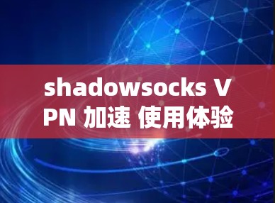 shadowsocks VPN 加速 使用体验 shadowsocks VPN 加速 使用体验