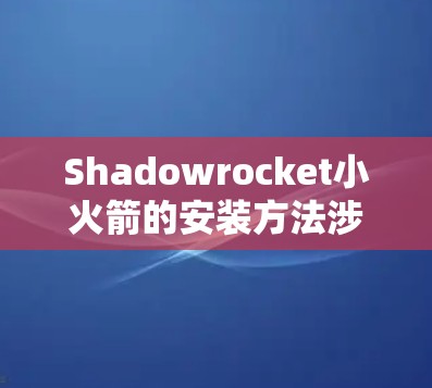 Shadowrocket小火箭的安装方法涉及多个步骤，以下是一步步的指南