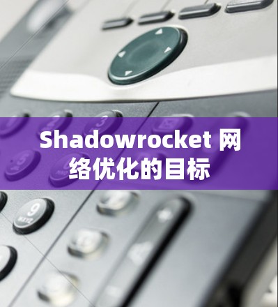 Shadowrocket 网络优化的目标 Shadowrocket 网络优化的目标