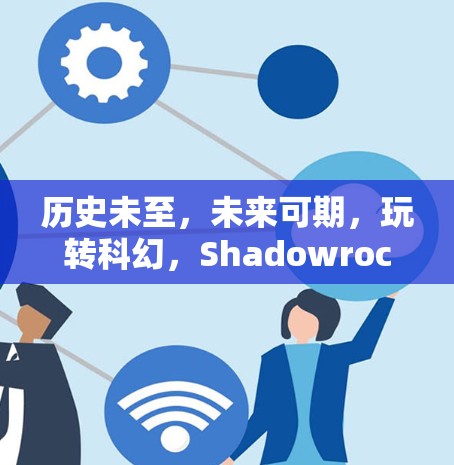 历史未至,未来可期,玩转科幻,Shadowrocket体验评测 历史未至,未来可期,玩转科幻,Shadowrocket体验评测