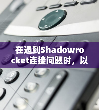 在遇到Shadowrocket连接问题时，以下是一些详细的解决步骤和建议