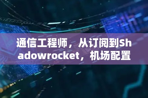 通信工程师，从订阅到Shadowrocket，<strong>机场</strong>配置方法的革新