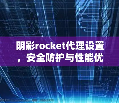 阴影rocket代理设置,安全防护与性能优化 阴影rocket代理设置,安全防护与性能优化