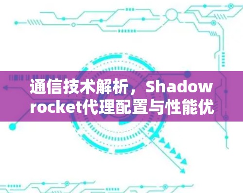 通信技术解析,Shadowrocket代理配置与性能优化 通信技术解析,Shadowrocket代理配置与性能优化