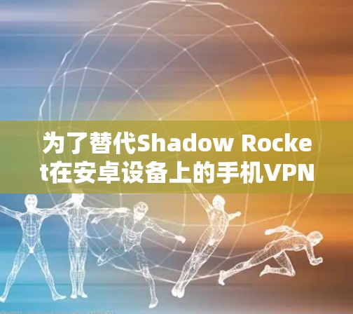 为了替代Shadow Rocket在安卓设备上的手机VPN功能，以下是一些推荐的解决方案