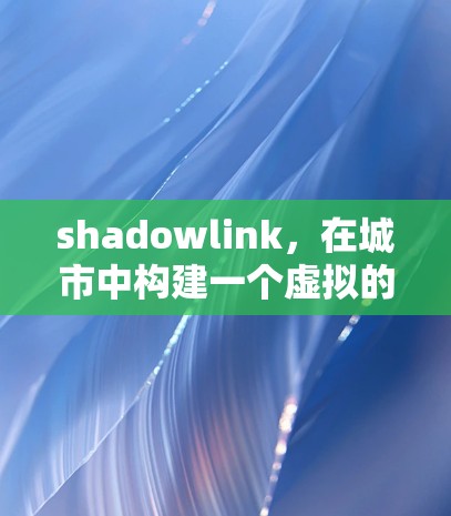 shadowlink,在城市中构建一个虚拟的网络 shadowlink,在城市中构建一个虚拟的网络