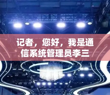 记者,您好,我是通信系统管理员李三 记者,您好,我是通信系统管理员李三