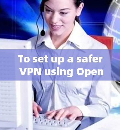 To set up a safer VPN using OpenVPN,follow these organized steps: To set up a safer VPN using OpenVPN,follow these organized steps: