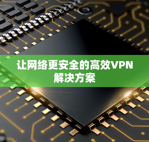 让网络更安全的高效VPN解决方案 让网络更安全的高效VPN解决方案