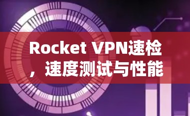Rocket VPN速检,速度测试与性能分析 Rocket VPN速检,速度测试与性能分析