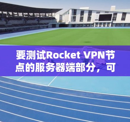 要测试Rocket VPN节点的服务器端部分,可以按照以下步骤进行 要测试Rocket VPN节点的服务器端部分,可以按照以下步骤进行