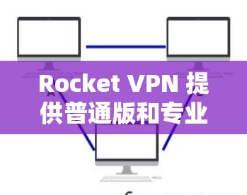 Rocket VPN 提供普通版和专业版两种加速器,各有特点和使用场景 Rocket VPN 提供普通版和专业版两种加速器,各有特点和使用场景