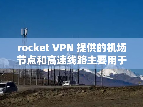 rocket VPN 提供的机场节点和高速线路主要用于在机场附近提供安全、快速的VPN连接。这些节点和线路通过 rocket VPN 的软件和技术,确保了数据的安全性和可靠性。以下是具体的了解 rocket VPN 提供的机场节点和高速线路主要用于在机场附近提供安全、快速的VPN连接。这些节点和线路通过 rocket VPN 的软件和技术,确保了数据的安全性和可靠性。以下是具体的了解
