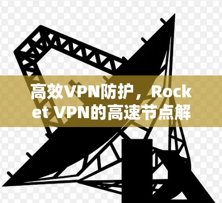 高效VPN防护,Rocket VPN的高速节点解决方案 高效VPN防护,Rocket VPN的高速节点解决方案