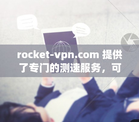 rocket-vpn.com 提供了专门的测速服务，可用于测试Rocket VPN Pro的性能。以下是获取测速数据的步骤