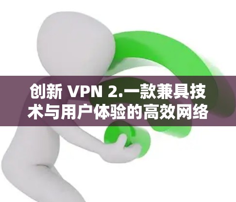 创新 VPN 2.一款兼具技术与用户体验的高效网络助手 创新 VPN 2.一款兼具技术与用户体验的高效网络助手