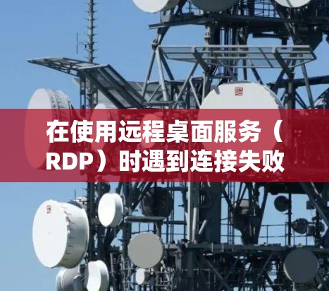 在使用远程桌面服务（RDP）时遇到连接失败的问题，可以按照以下步骤进行解决