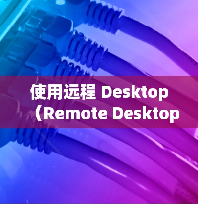 使用远程 Desktop(Remote Desktop)需要了解以下几个关键部分 使用远程 Desktop(Remote Desktop)需要了解以下几个关键部分