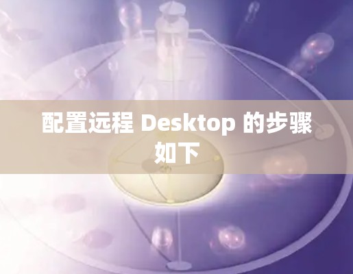 配置远程 Desktop 的步骤如下 配置远程 Desktop 的步骤如下