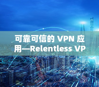 可靠可信的 VPN 应用—Relentless VPN 可靠可信的 VPN 应用—Relentless VPN
