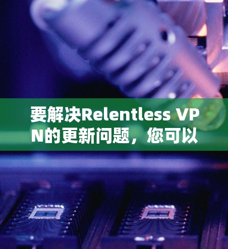 要解决Relentless VPN的更新问题,您可以按照以下步骤操作 要解决Relentless VPN的更新问题,您可以按照以下步骤操作