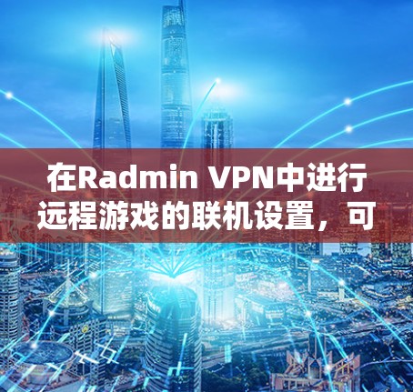 在Radmin VPN中进行远程游戏的联机设置,可以通过以下步骤完成 在Radmin VPN中进行远程游戏的联机设置,可以通过以下步骤完成