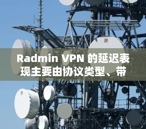Radmin VPN 的延迟表现主要由协议类型、带负载情况和防火墙设置决定。以下是详细的分析和优化建议