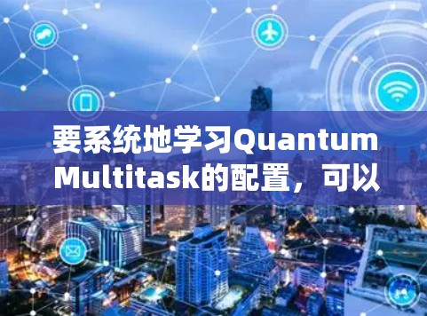要系统地学习Quantum Multitask的配置,可以从以下几个步骤进行 要系统地学习Quantum Multitask的配置,可以从以下几个步骤进行