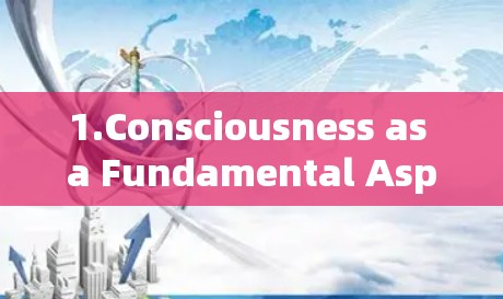 1.Consciousness as a Fundamental Aspect: