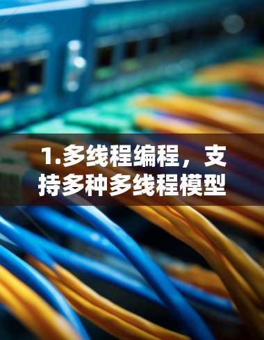 1.多线程编程，支持多种多线程模型（如线程多线程、事件多线程、图多线程等）