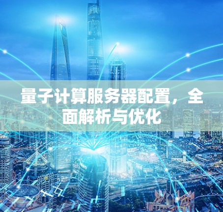 量子计算服务器配置,全面解析与优化 量子计算服务器配置,全面解析与优化