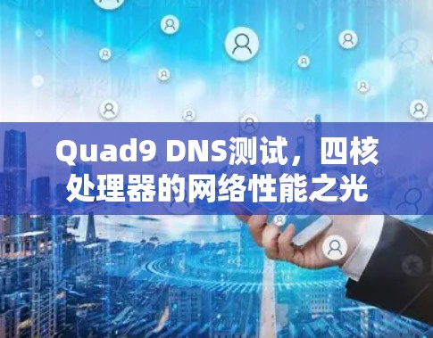 Quad9 DNS测试，四核处理器的网络性能之光