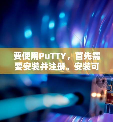 要使用PuTTY,首先需要安装并注册。安装可以通过在应用商店(iOS)或应用市场(Android)找到并下载。注册时需要提供账号信息,通常需要个人资料或注册邮箱等 要使用PuTTY,首先需要安装并注册。安装可以通过在应用商店(iOS)或应用市场(Android)找到并下载。注册时需要提供账号信息,通常需要个人资料或注册邮箱等
