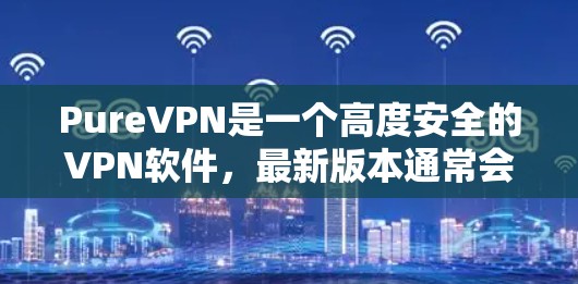 PureVPN是一个高度安全的VPN软件，最新版本通常会是223年或之后发布的。为了获取最新的安装包，您可以按照以下步骤操作