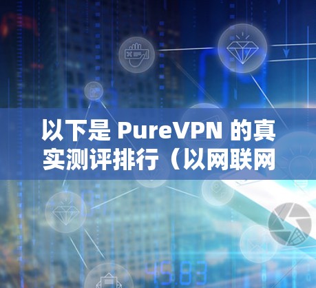 以下是 PureVPN 的真实测评排行(以网联网评为例,具体评分和评价可能因网站而异) 以下是 PureVPN 的真实测评排行(以网联网评为例,具体评分和评价可能因网站而异)
