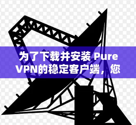 为了下载并安装 PureVPN的稳定客户端,您可以按照以下步骤操作 为了下载并安装 PureVPN的稳定客户端,您可以按照以下步骤操作