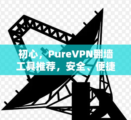 初心，PureVPN<strong>翻墙</strong>工具推荐，安全、便捷、高效
