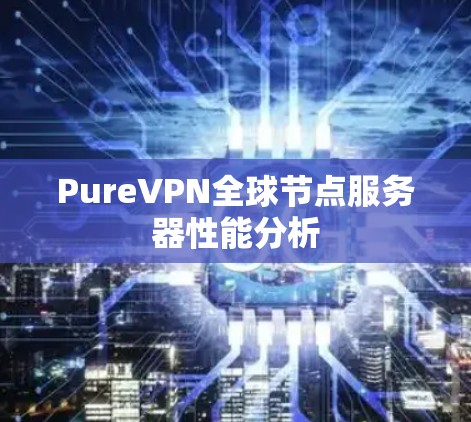 PureVPN全球节点服务器性能分析 PureVPN全球节点服务器性能分析