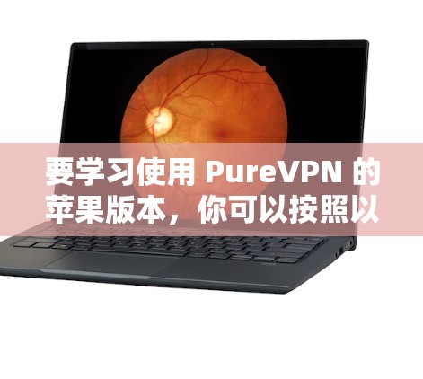要学习使用 PureVPN 的苹果版本,你可以按照以下步骤进行 要学习使用 PureVPN 的苹果版本,你可以按照以下步骤进行